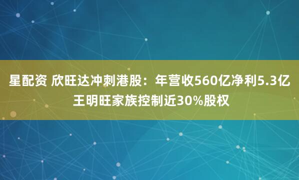 星配资 欣旺达冲刺港股：年营收560亿净利5.3亿 王明旺家族控制近30%股权