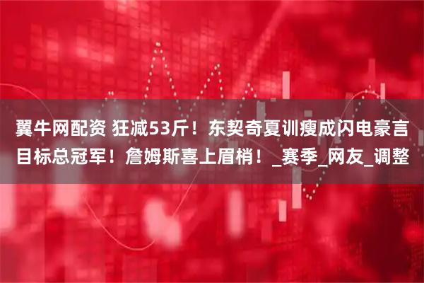 翼牛网配资 狂减53斤！东契奇夏训瘦成闪电豪言目标总冠军！詹姆斯喜上眉梢！_赛季_网友_调整