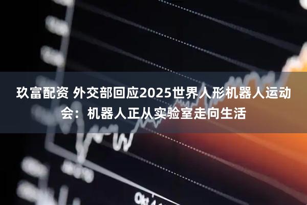 玖富配资 外交部回应2025世界人形机器人运动会：机器人正从实验室走向生活