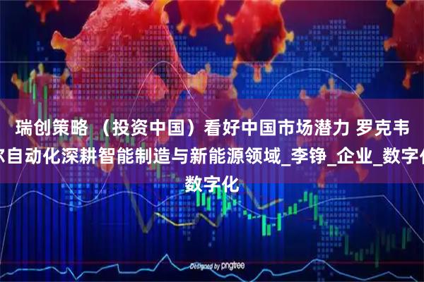 瑞创策略 （投资中国）看好中国市场潜力 罗克韦尔自动化深耕智能制造与新能源领域_李铮_企业_数字化