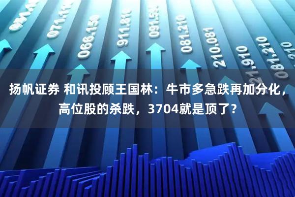 扬帆证券 和讯投顾王国林：牛市多急跌再加分化，高位股的杀跌，3704就是顶了？