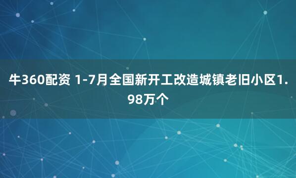 牛360配资 1-7月全国新开工改造城镇老旧小区1.98万个