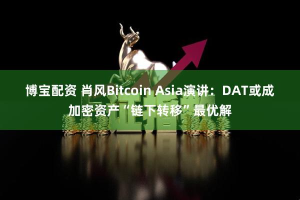 博宝配资 肖风Bitcoin Asia演讲：DAT或成加密资产“链下转移”最优解