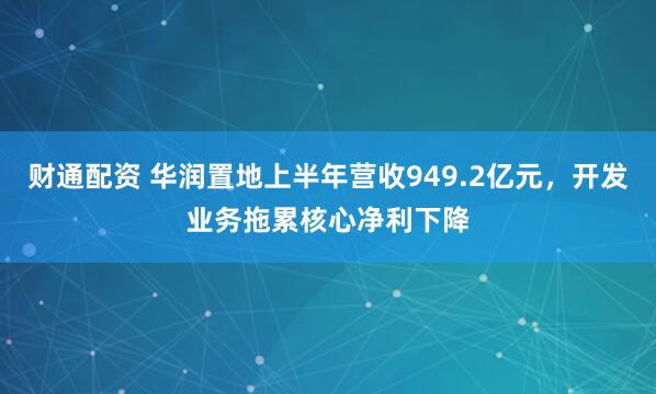 财通配资 华润置地上半年营收949.2亿元，开发业务拖累核心净利下降
