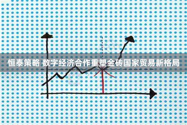 恒泰策略 数字经济合作重塑金砖国家贸易新格局