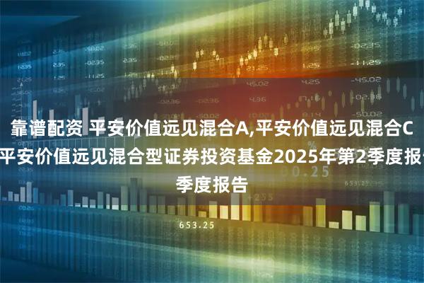 靠谱配资 平安价值远见混合A,平安价值远见混合C: 平安价值远见混合型证券投资基金2025年第2季度报告