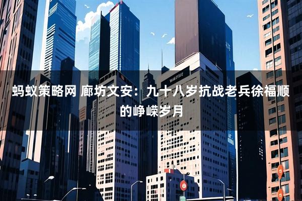 蚂蚁策略网 廊坊文安：九十八岁抗战老兵徐福顺的峥嵘岁月