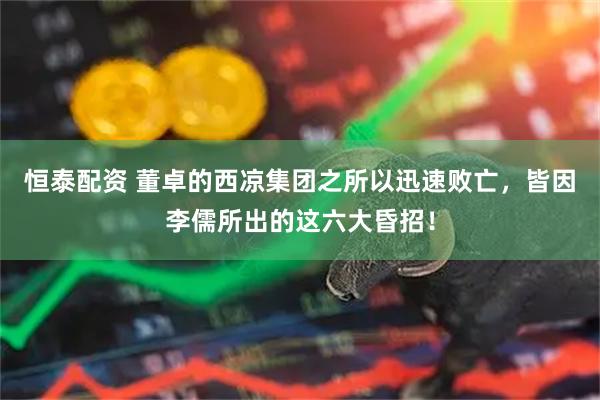 恒泰配资 董卓的西凉集团之所以迅速败亡，皆因李儒所出的这六大昏招！