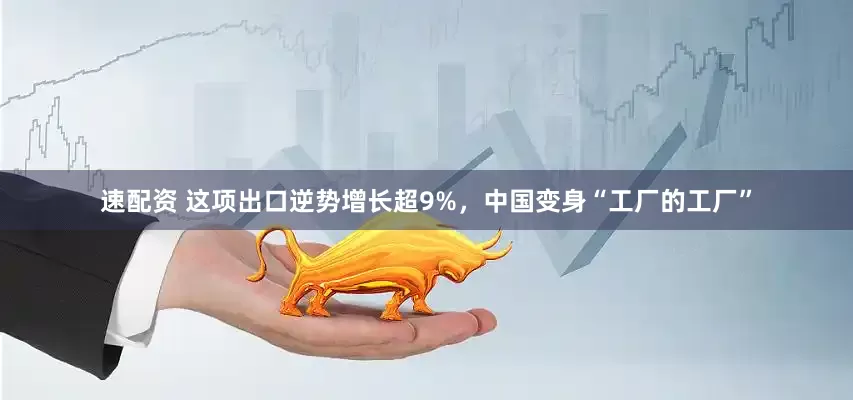 速配资 这项出口逆势增长超9%，中国变身“工厂的工厂”